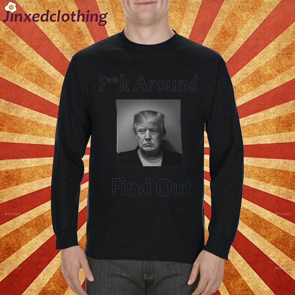 F K Around Find Out Trump Mugshot Shirt 